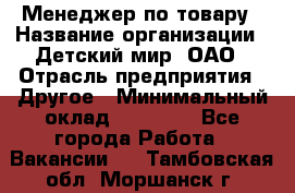 Менеджер по товару › Название организации ­ Детский мир, ОАО › Отрасль предприятия ­ Другое › Минимальный оклад ­ 30 000 - Все города Работа » Вакансии   . Тамбовская обл.,Моршанск г.